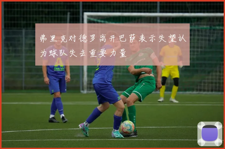 弗里克对德罗离开巴萨表示失望认为球队失去重要力量