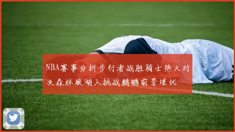 NBA赛事分析步行者战胜骑士热火对决森林狼湖人挑战鹈鹕前景堪忧