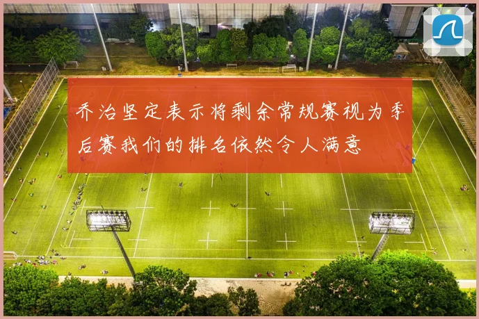 乔治坚定表示将剩余常规赛视为季后赛我们的排名依然令人满意