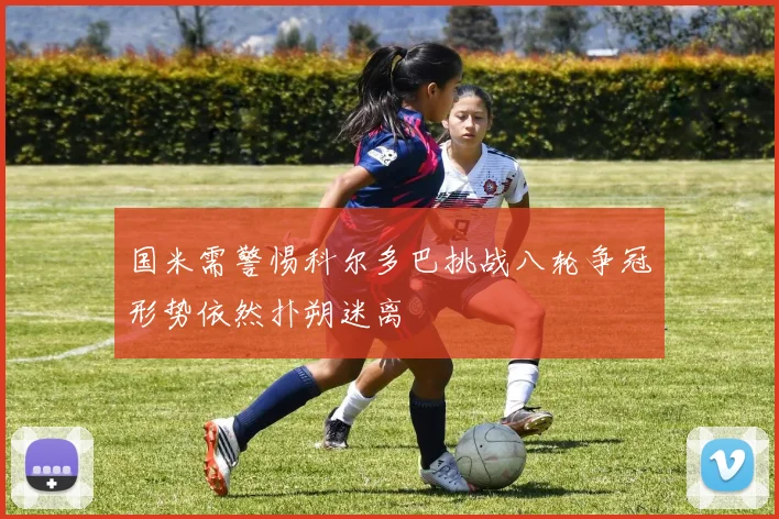 国米需警惕科尔多巴挑战八轮争冠形势依然扑朔迷离