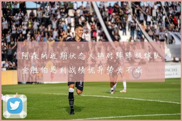 阿森纳近期状态火热对阵降级球队全胜伯恩利战绩优异势头不减
