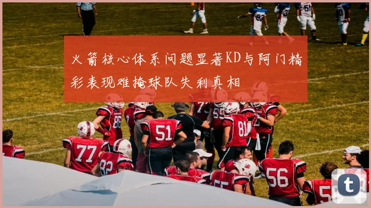 火箭核心体系问题显著KD与阿门精彩表现难掩球队失利真相
