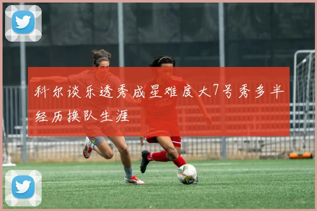 科尔谈乐透秀成星难度大7号秀多半经历换队生涯