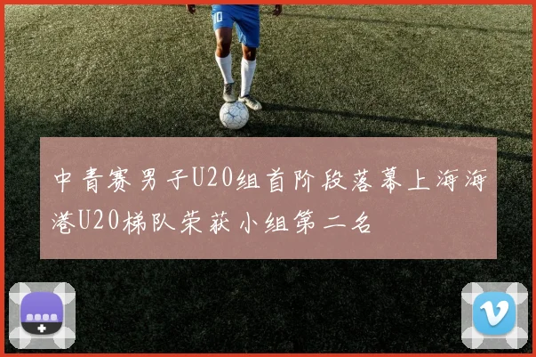 中青赛男子U20组首阶段落幕上海海港U20梯队荣获小组第二名