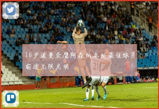 16岁道曼荣膺阿森纳本轮最佳球员前途无限光明