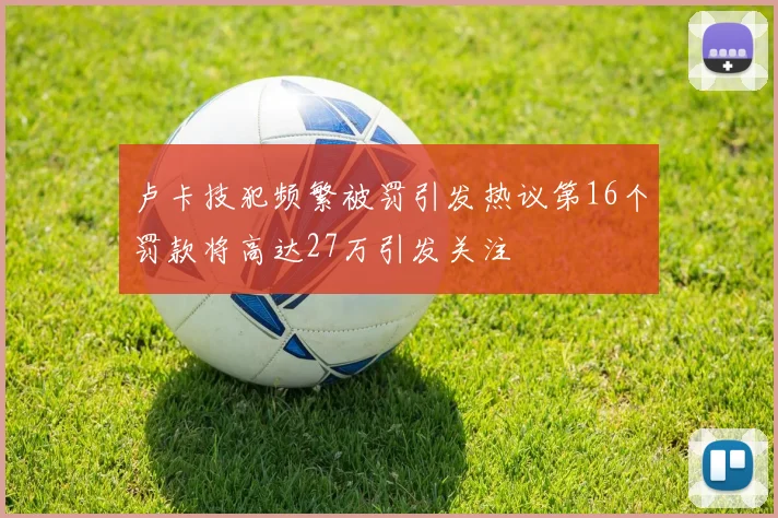 卢卡技犯频繁被罚引发热议第16个罚款将高达27万引发关注