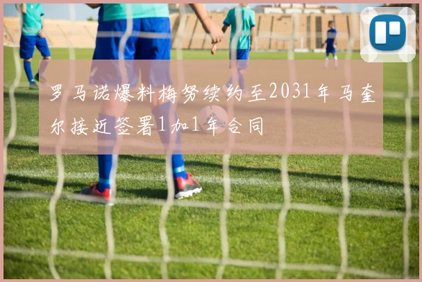 罗马诺爆料梅努续约至2031年马奎尔接近签署1加1年合同