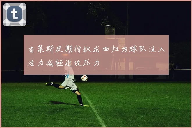 吉莱斯皮期待狄龙回归为球队注入活力减轻进攻压力