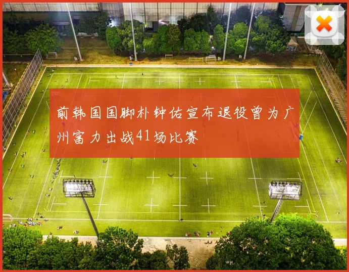 前韩国国脚朴钟佑宣布退役曾为广州富力出战41场比赛