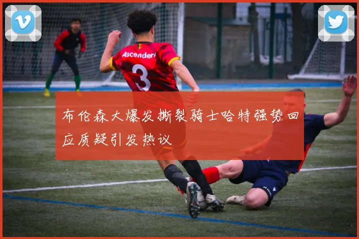 布伦森大爆发撕裂骑士哈特强势回应质疑引发热议