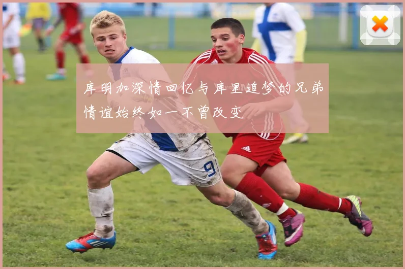 库明加深情回忆与库里追梦的兄弟情谊始终如一不曾改变