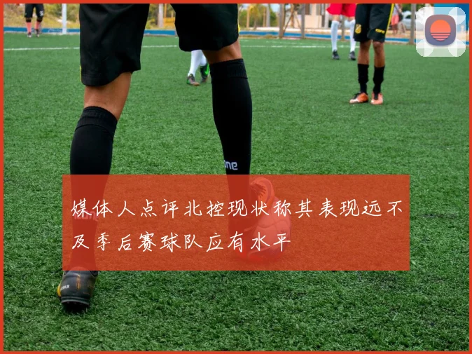 媒体人点评北控现状称其表现远不及季后赛球队应有水平