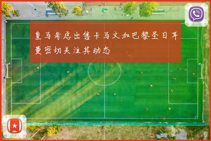皇马考虑出售卡马文加巴黎圣日耳曼密切关注其动态