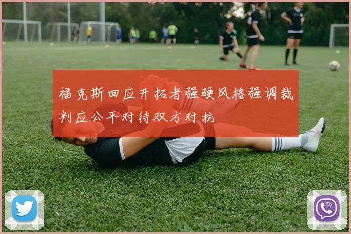 福克斯回应开拓者强硬风格强调裁判应公平对待双方对抗