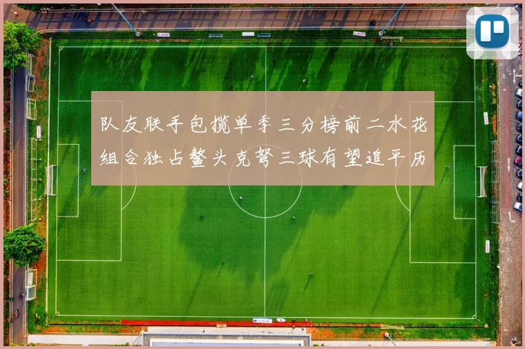 队友联手包揽单季三分榜前二水花组合独占鳌头克弩三球有望追平历史纪录