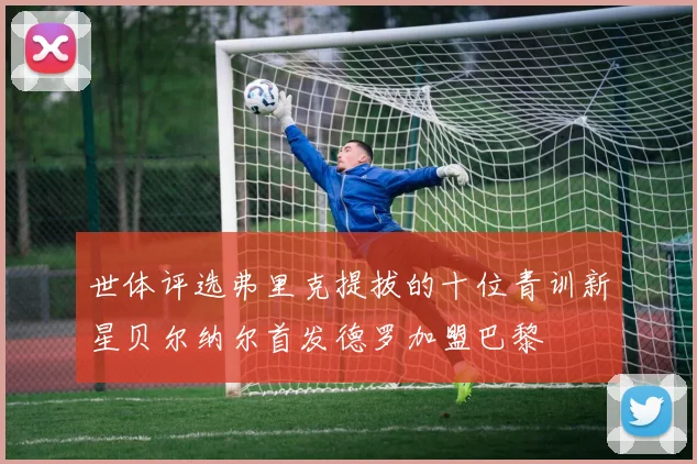 世体评选弗里克提拔的十位青训新星贝尔纳尔首发德罗加盟巴黎