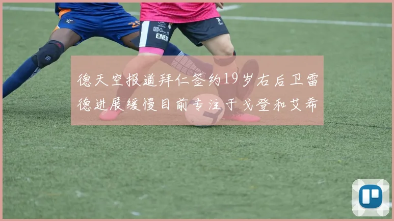 德天空报道拜仁签约19岁右后卫雷德进展缓慢目前专注于戈登和艾希霍恩的引援工作