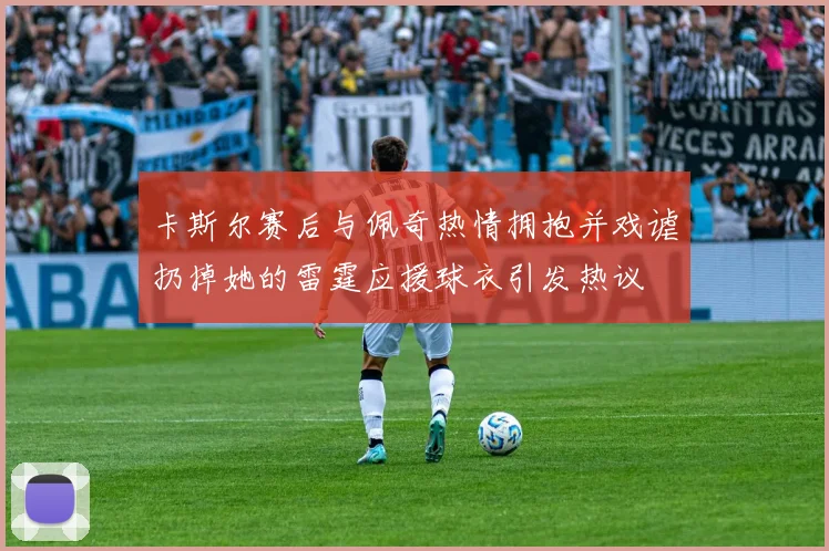 卡斯尔赛后与佩奇热情拥抱并戏谑扔掉她的雷霆应援球衣引发热议