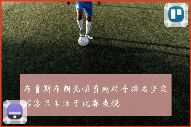 布鲁斯布朗无惧首轮对手排名坚定信念只专注于比赛表现