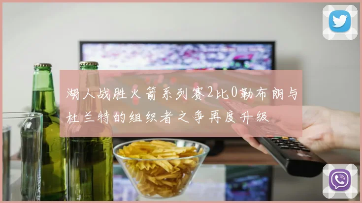 湖人战胜火箭系列赛2比0勒布朗与杜兰特的组织者之争再度升级