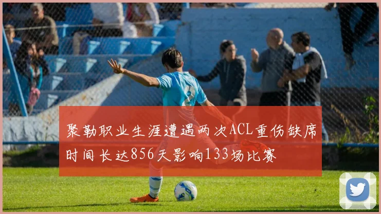 聚勒职业生涯遭遇两次ACL重伤缺席时间长达856天影响133场比赛