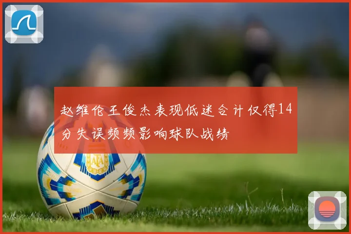 赵维伦王俊杰表现低迷合计仅得14分失误频频影响球队战绩