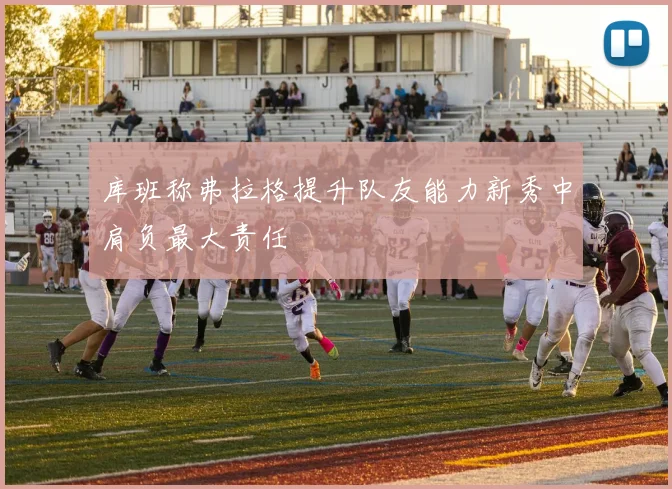 库班称弗拉格提升队友能力新秀中肩负最大责任