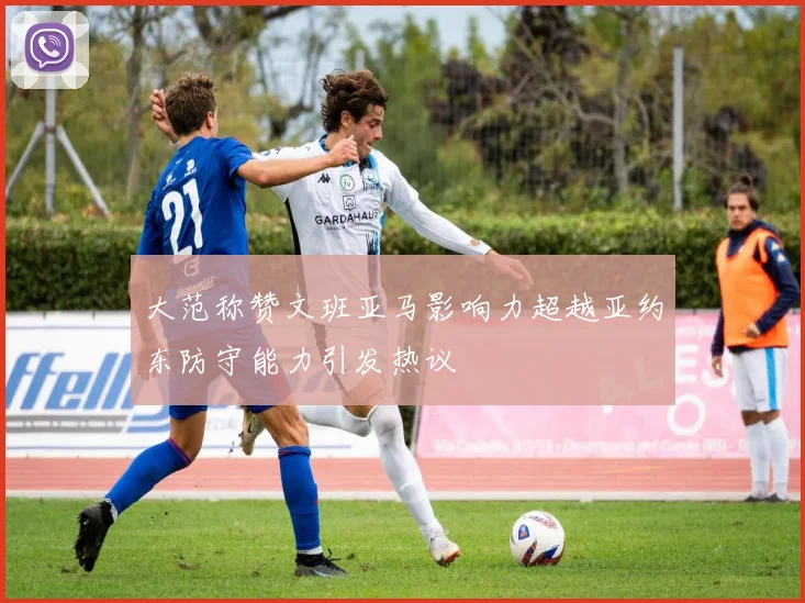 大范称赞文班亚马影响力超越亚约东防守能力引发热议