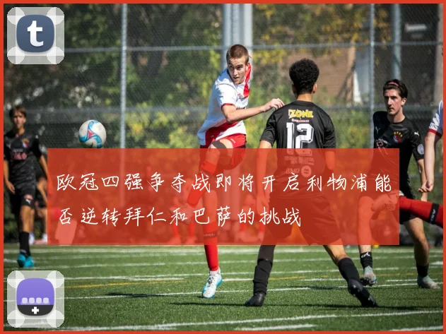 欧冠四强争夺战即将开启利物浦能否逆转拜仁和巴萨的挑战