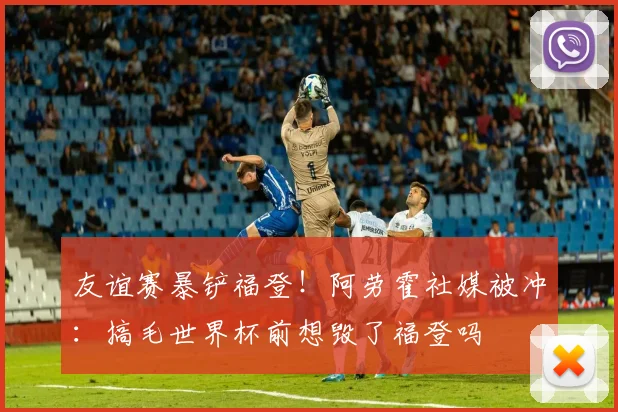 友谊赛暴铲福登！阿劳霍社媒被冲：搞毛世界杯前想毁了福登吗