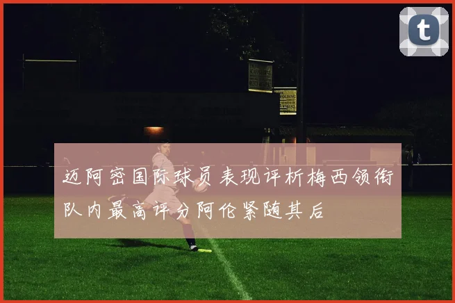 迈阿密国际球员表现评析梅西领衔队内最高评分阿伦紧随其后