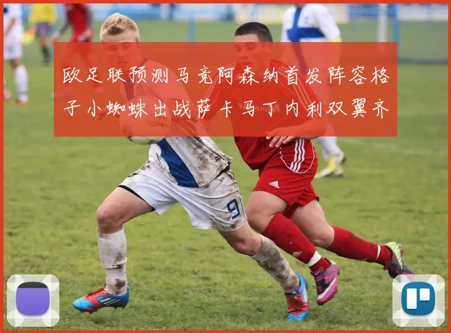 欧足联预测马竞阿森纳首发阵容格子小蜘蛛出战萨卡马丁内利双翼齐飞
