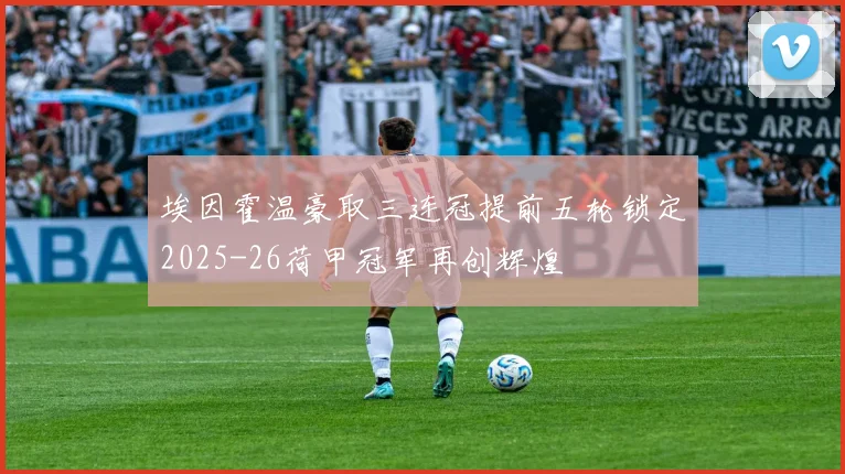 埃因霍温豪取三连冠提前五轮锁定2025-26荷甲冠军再创辉煌