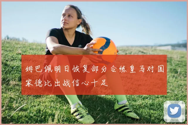 姆巴佩明日恢复部分合练皇马对国家德比出战信心十足